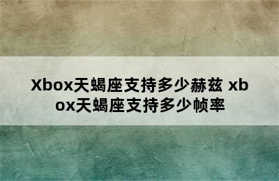 Xbox天蝎座支持多少赫兹 xbox天蝎座支持多少帧率